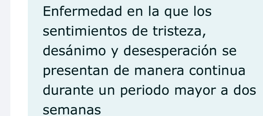 Enfermedad en la que los 
sentimientos de tristeza, 
desánimo y desesperación se 
presentan de manera continua 
durante un periodo mayor a dos 
semanas