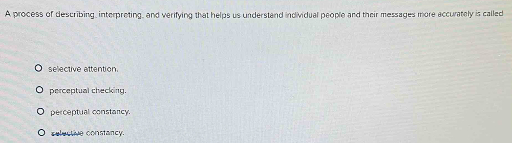 A process of describing, interpreting, and verifying that helps us understand individual people and their messages more accurately is called
selective attention.
perceptual checking.
perceptual constancy.
selective constancy.