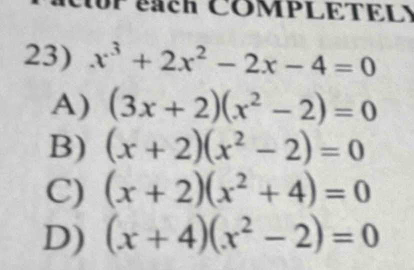 CUP Tach COMPLETELY
23) x^3+2x^2-2x-4=0
A) (3x+2)(x^2-2)=0
B) (x+2)(x^2-2)=0
C) (x+2)(x^2+4)=0
D) (x+4)(x^2-2)=0