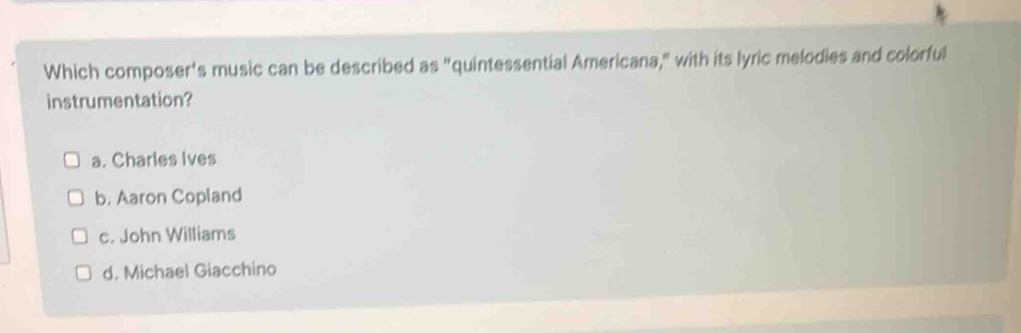 Which composer's music can be described as "quintessential Americana," with its lyric melodies and colorful
instrumentation?
a. Charles Ives
b. Aaron Copland
c. John Williams
d, Michael Giacchino