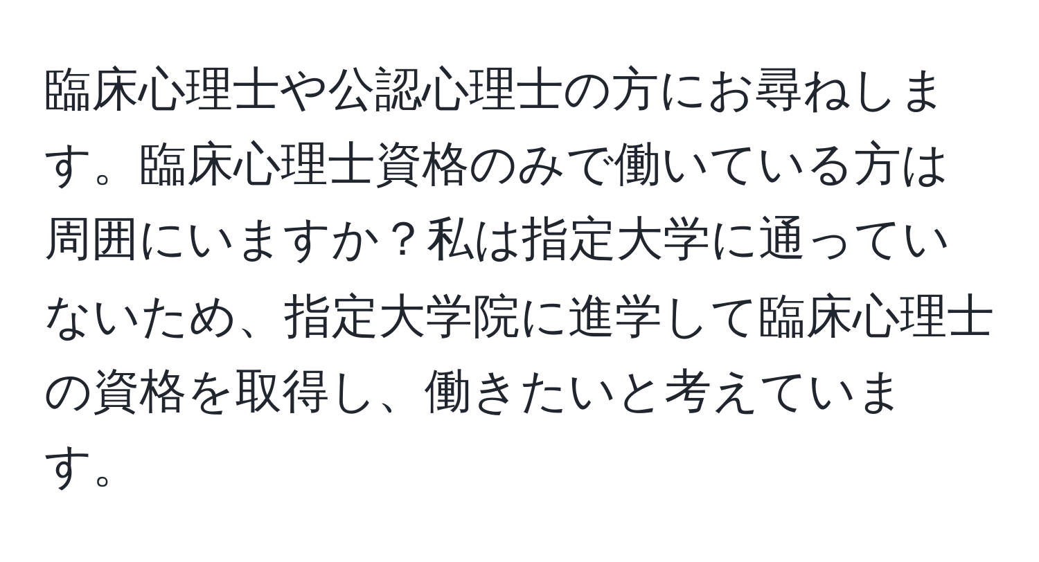 臨床心理士や公認心理士の方にお尋ねします。臨床心理士資格のみで働いている方は周囲にいますか？私は指定大学に通っていないため、指定大学院に進学して臨床心理士の資格を取得し、働きたいと考えています。