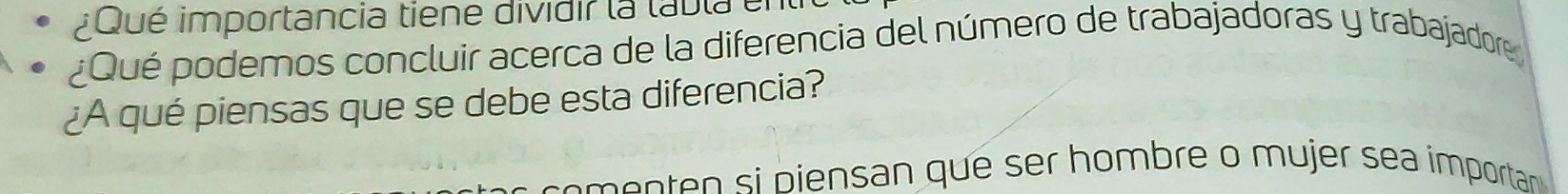 ¿Qué importancia tiene dividir la tabla e 
¿Qué podemos concluir acerca de la diferencia del número de trabajadoras y trabajador 
¿A qué piensas que se debe esta diferencia? 
men piensan qu e sr h mbre mu jer sea importa