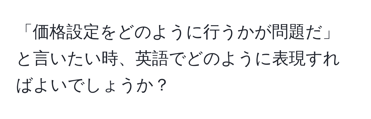 「価格設定をどのように行うかが問題だ」と言いたい時、英語でどのように表現すればよいでしょうか？