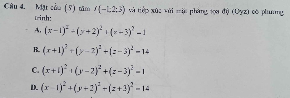 Mặt cầu (S) tâm I(-1;2;3) và tiếp xúc với mặt phẳng tọa độ (Oyz) có phương
trình:
A. (x-1)^2+(y+2)^2+(z+3)^2=1
B. (x+1)^2+(y-2)^2+(z-3)^2=14
C. (x+1)^2+(y-2)^2+(z-3)^2=1
D. (x-1)^2+(y+2)^2+(z+3)^2=14