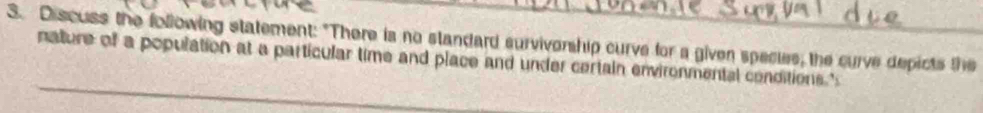 Discuss the following statement: "There is no standard survivership curve for a given species, the curve depicts the 
nature of a population at a particular time and place and under certain environmental conditions."