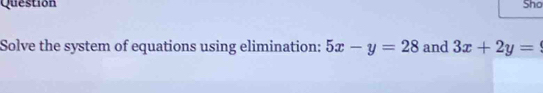 Question Sho
Solve the system of equations using elimination: 5x-y=28 and 3x+2y=