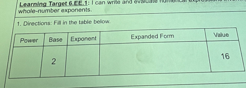 Learning Target 6.EE.1: I can write and evaluate numencal ex 
whole-number exponents. 
1. Directions: Fill in the table below.