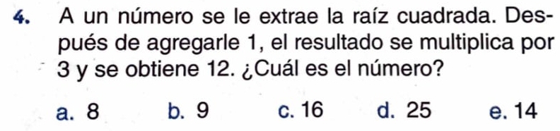 A un número se le extrae la raíz cuadrada. Des-
pués de agregarle 1, el resultado se multiplica por
3 y se obtiene 12. ¿Cuál es el número?
a. 8 b. 9 c. 16 d. 25 e. 14