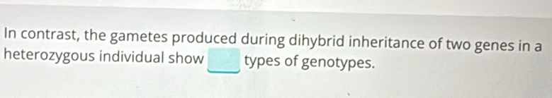 In contrast, the gametes produced during dihybrid inheritance of two genes in a 
heterozygous individual show types of genotypes.