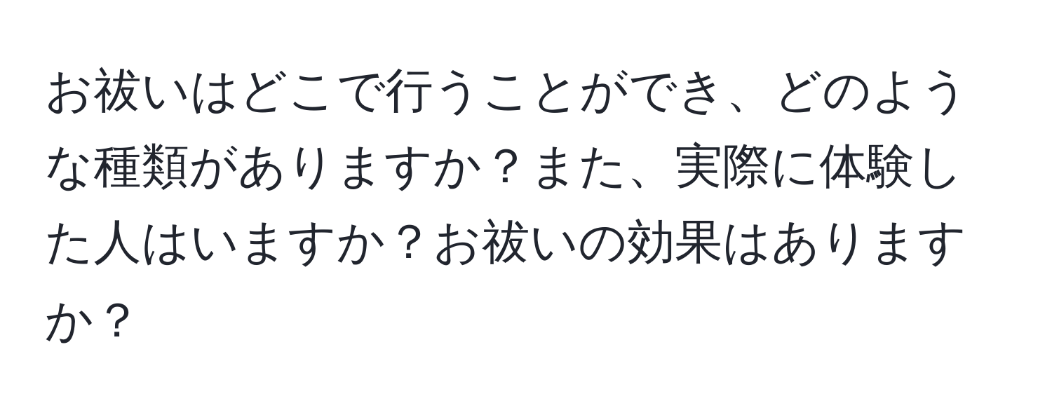 お祓いはどこで行うことができ、どのような種類がありますか？また、実際に体験した人はいますか？お祓いの効果はありますか？