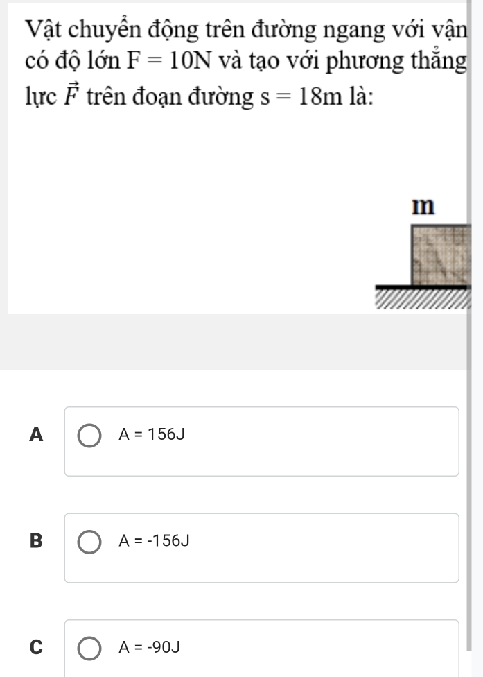 Vật chuyển động trên đường ngang với vận
có độ lớn F=10N và tạo với phương thẳng
lực vector F trên đoạn đường s=18m là:
m
A A=156J
B A=-156J
C A=-90J