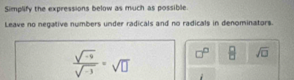 Simplify the expressions below as much as possible. 
Leave no negative numbers under radicals and no radicals in denominators.
 (sqrt(-9))/sqrt(-3) =sqrt(□ )
□^(□)  □ /□   sqrt(□ )