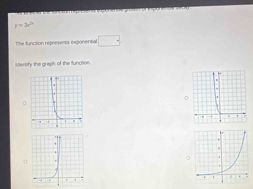 feilwhether the function represents exponential growth of exponentiar decay .
y=3e^(2x)
The function represents exponential □ . 
Identify the graph of the function.