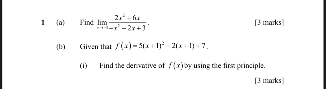 1 (a) Find limlimits _xto -3 (2x^2+6x)/-x^2-2x+3 . [3 marks]
(b) Given that f(x)=5(x+1)^2-2(x+1)+7. 
(i) Find the derivative of f(x) by using the first principle.
[3 marks]