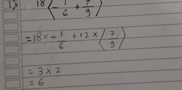 1 18<- 1/6 + 7/9 )
=18x- 1/6 +12* ( 7/9 )
=3* 2
=6