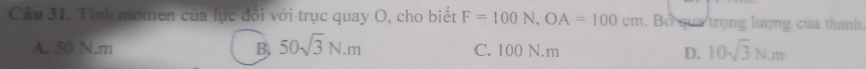 Tính momen của lực đổi với trục quay O, cho biết F=100N, OA=100cm. Bổ qua trọng lượng của thanh.
A. 50 N. m B, 50sqrt(3)N.m C. 100 N. m
D. 10sqrt(3)N.m