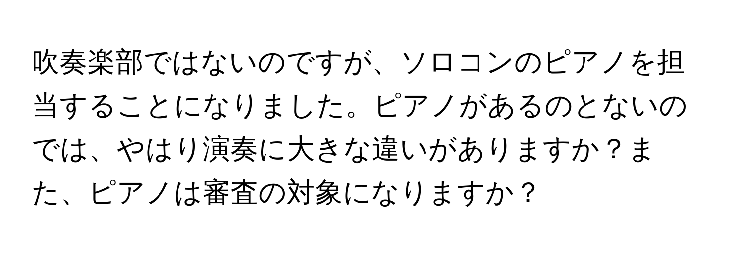 吹奏楽部ではないのですが、ソロコンのピアノを担当することになりました。ピアノがあるのとないのでは、やはり演奏に大きな違いがありますか？また、ピアノは審査の対象になりますか？