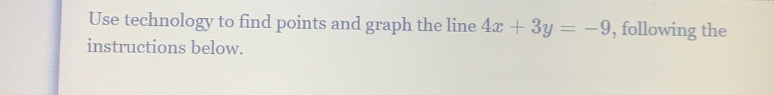 Use technology to find points and graph the line 4x+3y=-9 , following the 
instructions below.