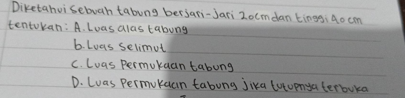 Diketahoi sebuh tabung berjari-Jari 2ocmdan tinggi4o cm
tentokan: A. Loas alas tabung
6. Loas selimut
C. Luas permukuan tabung
D. Luas Permukacn tabung Jika totopnya terboka