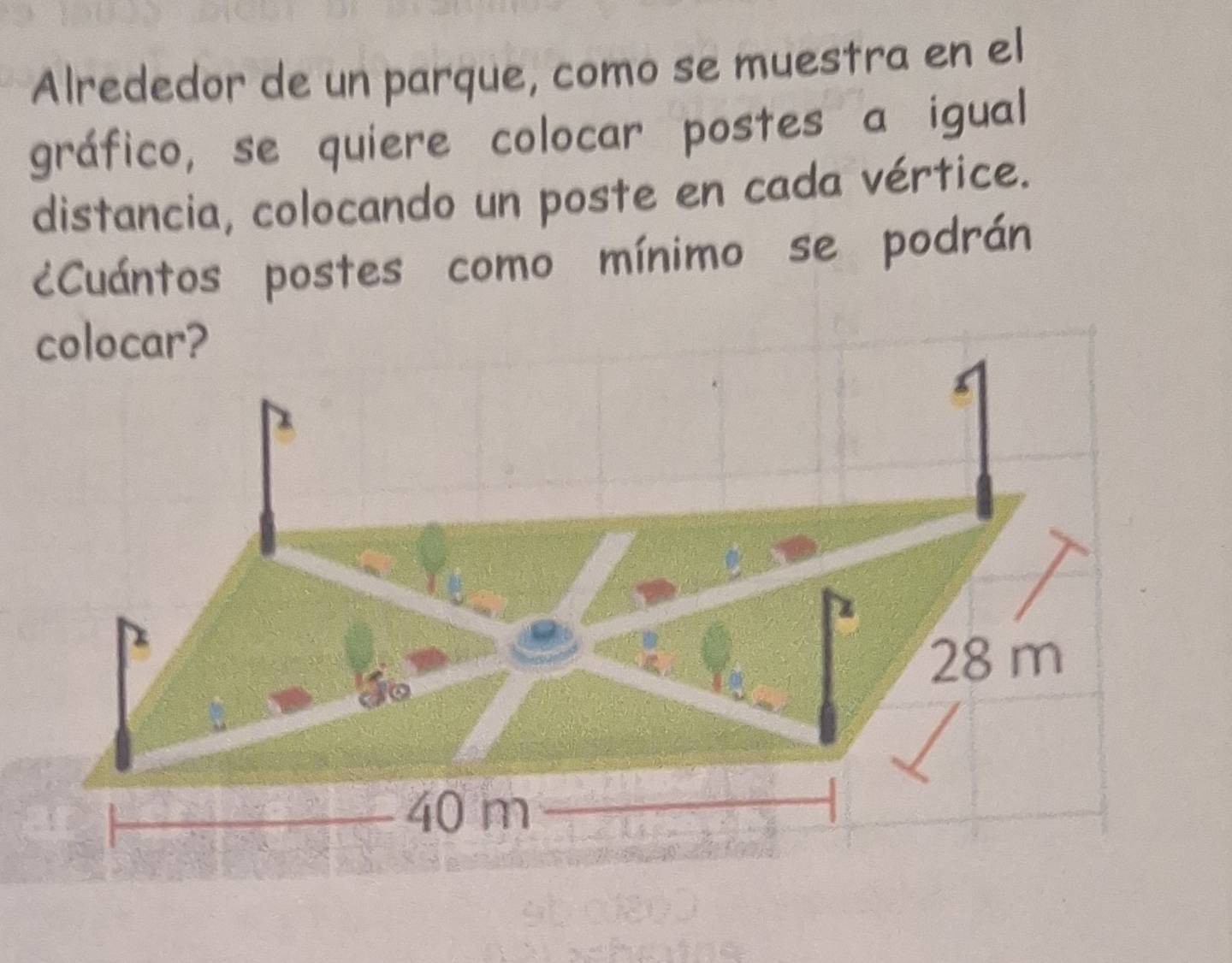 Alrededor de un parque, como se muestra en el
gráfico, se quiere colocar postes a igual
distancia, colocando un poste en cada vértice.
¿Cuántos postes como mínimo se podrán
colocar?
28 m
40 m