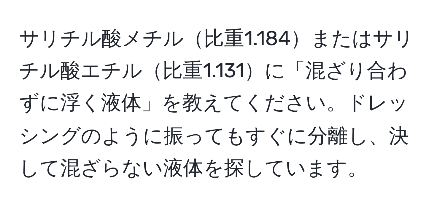 サリチル酸メチル比重1.184またはサリチル酸エチル比重1.131に「混ざり合わずに浮く液体」を教えてください。ドレッシングのように振ってもすぐに分離し、決して混ざらない液体を探しています。