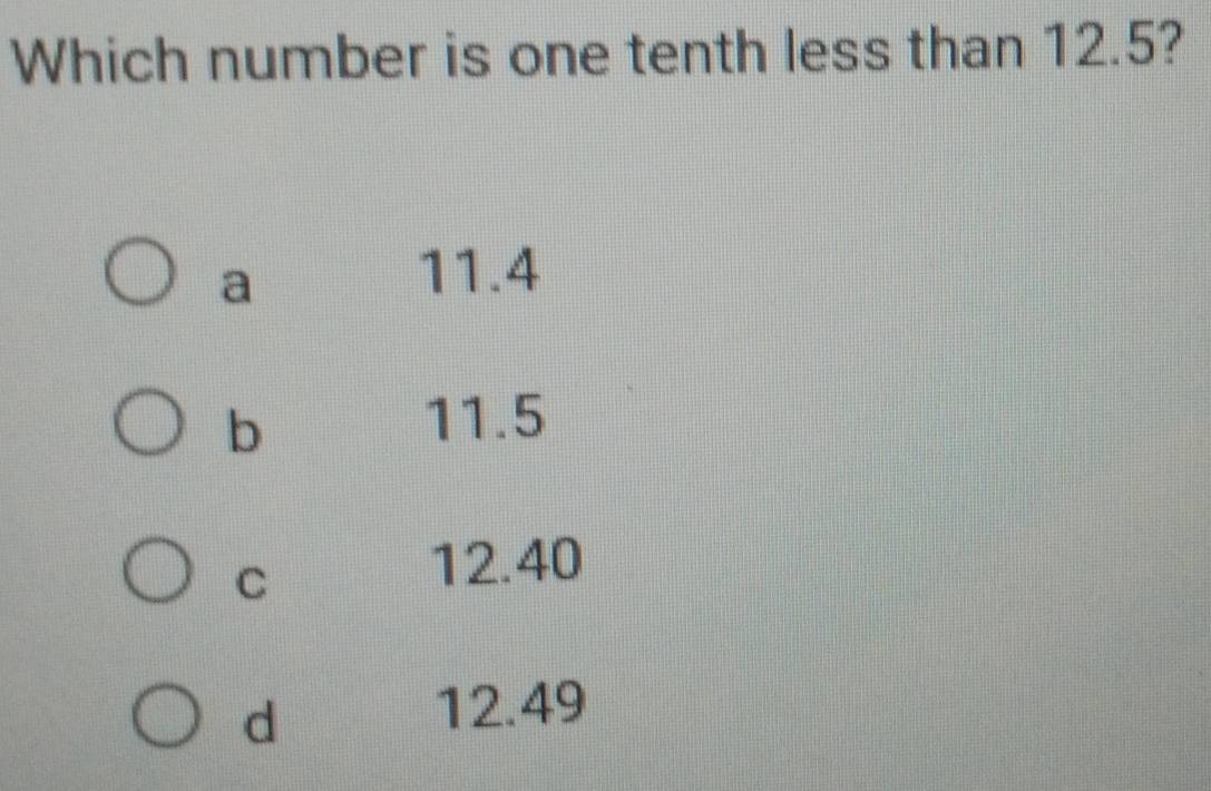 Solved: Which number is one tenth less than 12.5? a 11.4 b 11.5 C 12.40 ...