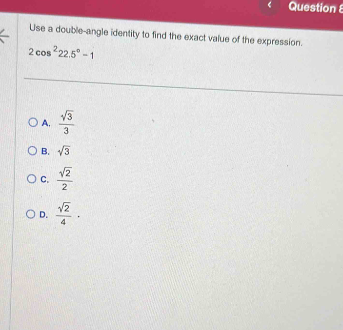 Use a double-angle identity to find the exact value of the expression.
2cos^222.5°-1
A.  sqrt(3)/3 
B. sqrt(3)
C.  sqrt(2)/2 
D.  sqrt(2)/4 ·