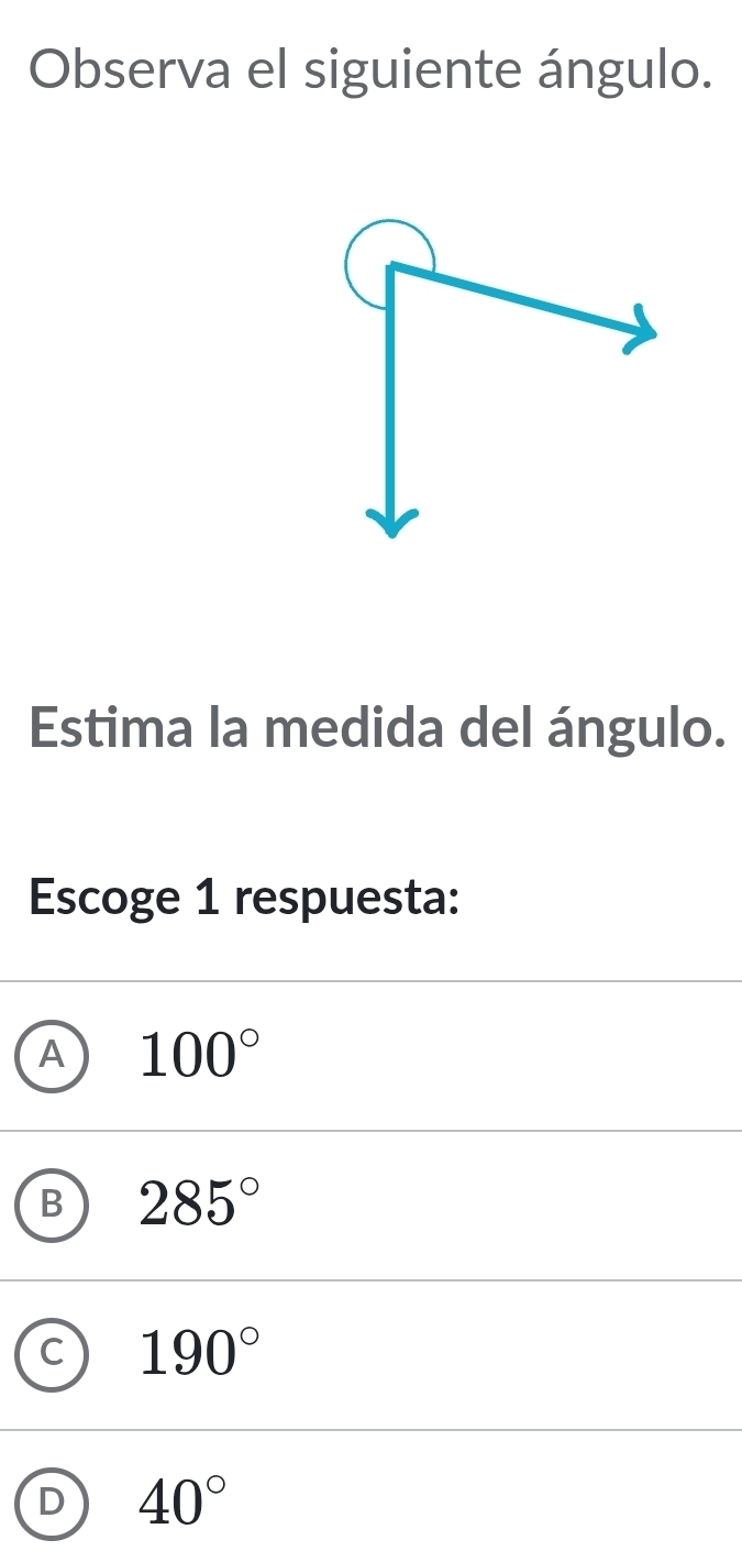 Observa el siguiente ángulo.
Estima la medida del ángulo.
Escoge 1 respuesta:
A 100°
B 285°
C 190°
D 40°