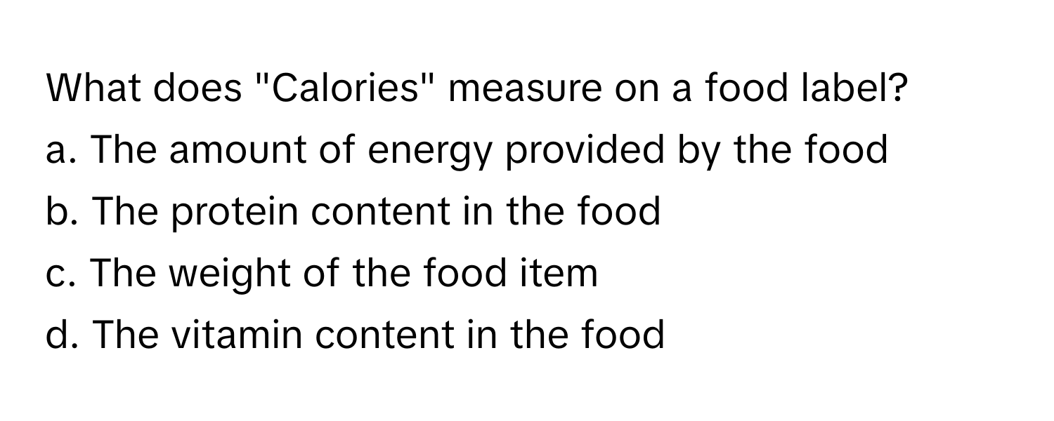 What does "Calories" measure on a food label?

a. The amount of energy provided by the food
b. The protein content in the food
c. The weight of the food item
d. The vitamin content in the food