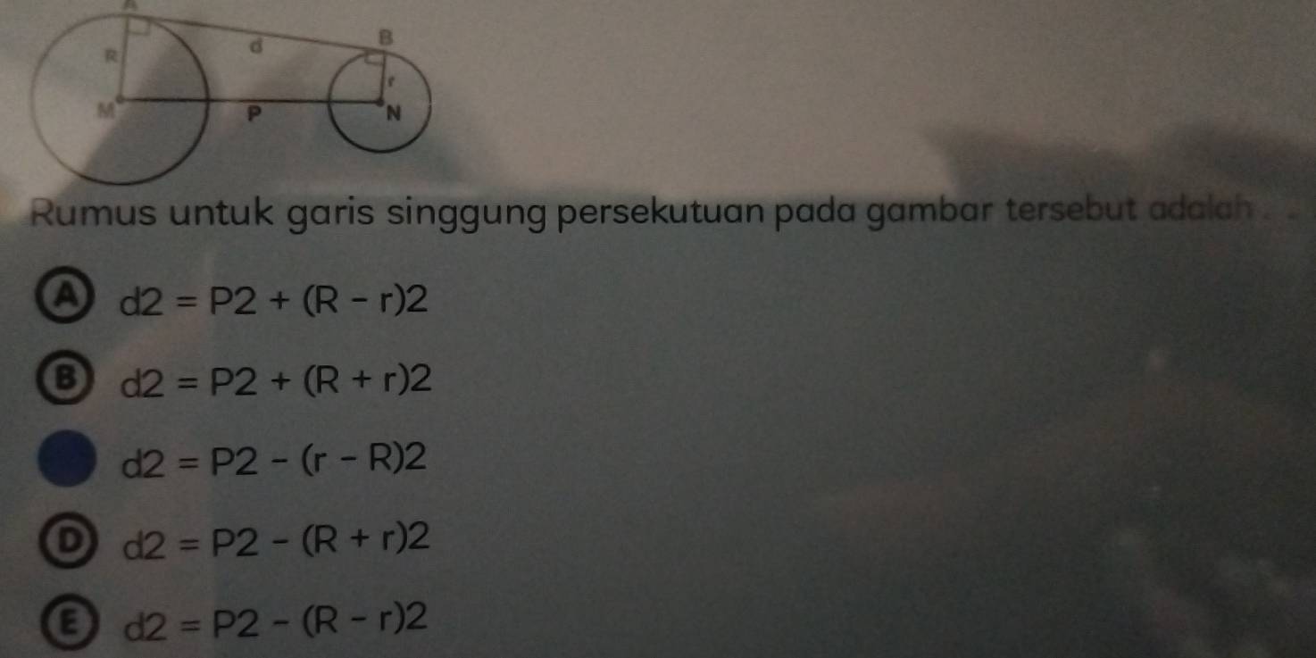 Rumus untuk garis singgung persekutuan pada gambar tersebut adalah . .
d2=P2+(R-r)2
o d2=P2+(R+r)2
d2=P2-(r-R)2
o d2=P2-(R+r)2
a d2=P2-(R-r)2