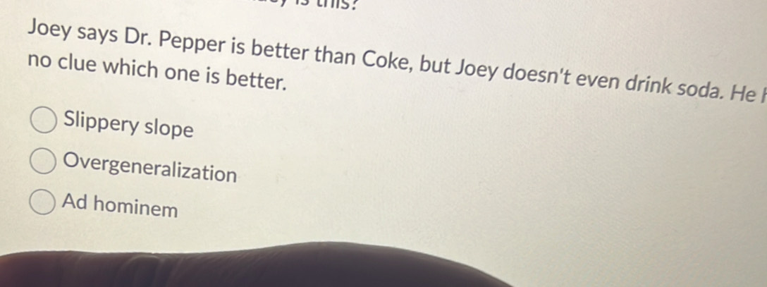 this:
Joey says Dr. Pepper is better than Coke, but Joey doesn't even drink soda. He l
no clue which one is better.
Slippery slope
Overgeneralization
Ad hominem