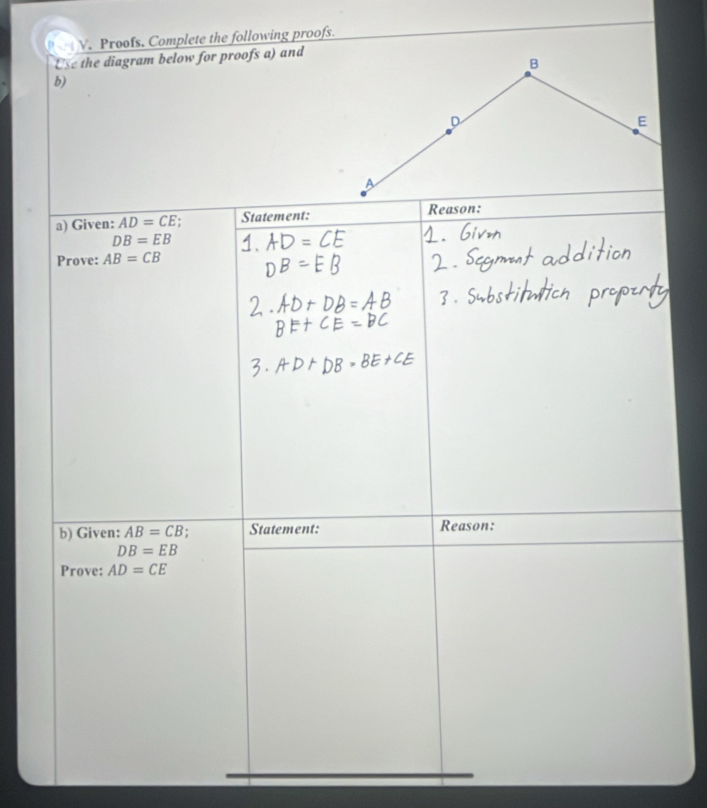 Paet V. Proofs. Complete the following proofs. 
Use the diagram below for proofs a) and 
b) 
a) Given: AD=CE. Statement: 
Reason:
DB=EB
Prove: AB=CB
b) Given: AB=CB : Statement: Reason:
DB=EB
Prove: AD=CE