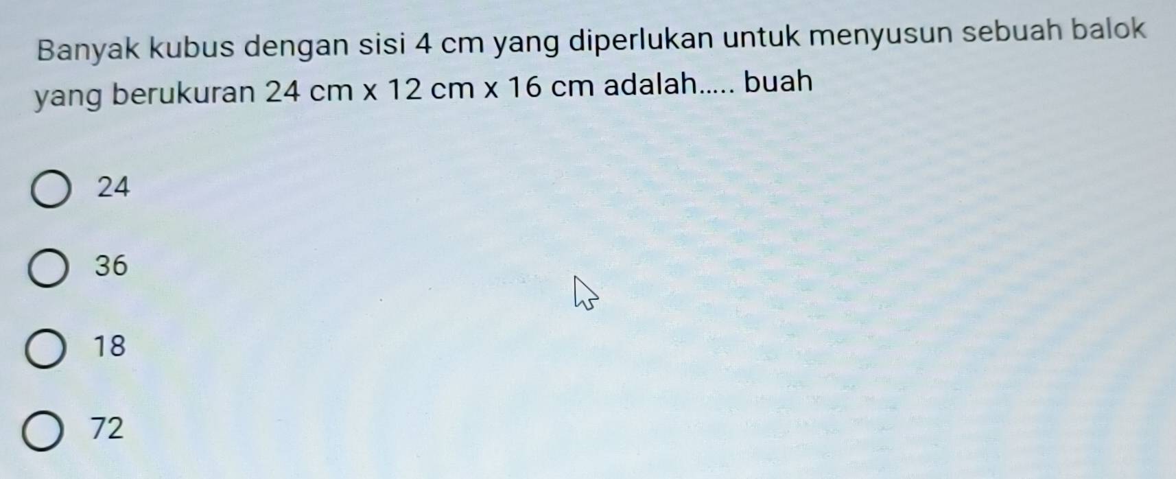 Banyak kubus dengan sisi 4 cm yang diperlukan untuk menyusun sebuah balok
yang berukuran 24cm* 12cm* 16cm adalah..... buah
24
36
18
72