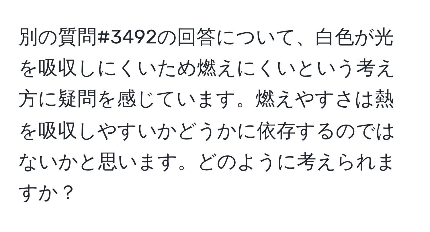 別の質問#3492の回答について、白色が光を吸収しにくいため燃えにくいという考え方に疑問を感じています。燃えやすさは熱を吸収しやすいかどうかに依存するのではないかと思います。どのように考えられますか？