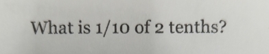 What is 1/10 of 2 tenths?