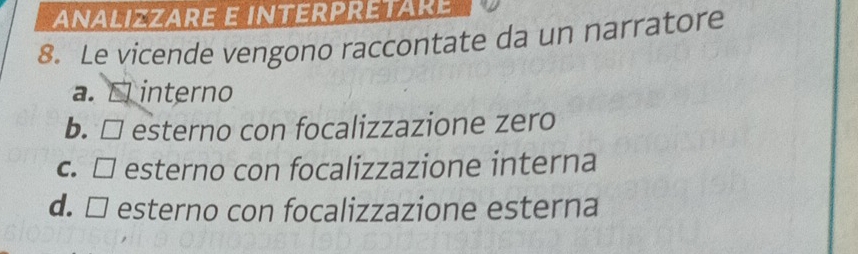 analizzare e interpretare
8. Le vicende vengono raccontate da un narratore
a. □ interno
b. □ esterno con focalizzazione zero
c. □ esterno con focalizzazione interna
d. □ esterno con focalizzazione esterna