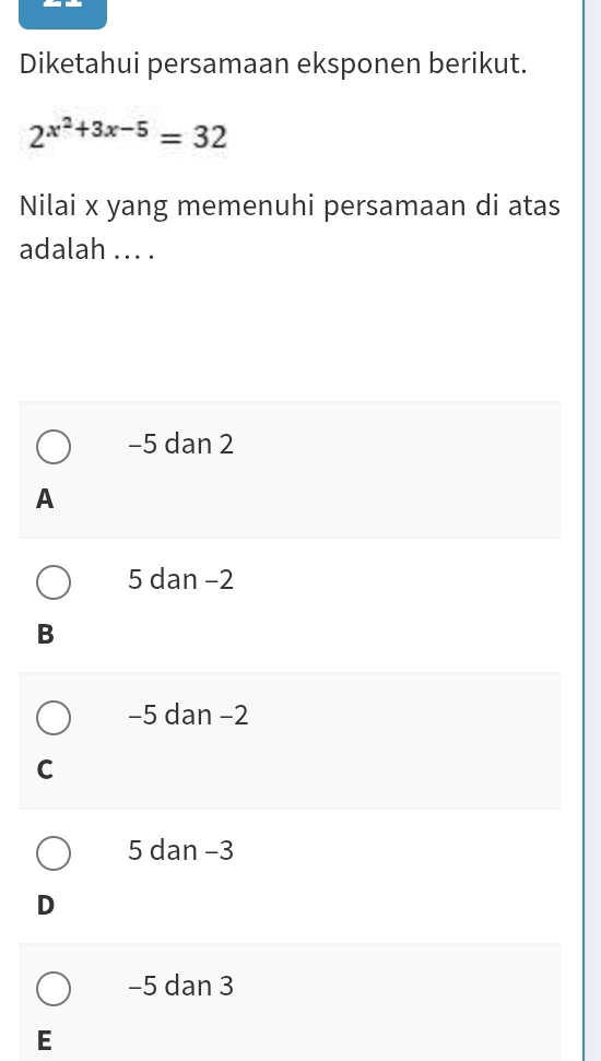 Diketahui persamaan eksponen berikut.
2^(x^2)+3x-5=32
Nilai x yang memenuhi persamaan di atas
adalah .. . .
−5 dan 2
A
5 dan −2
B
−5 dan −2
C
5 dan -3
D
-5 dan 3
E