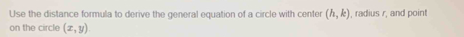 Use the distance formula to derive the general equation of a circle with center (h,k) , radius r, and point 
on the circle (x,y).