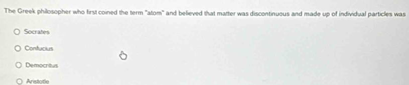The Greek philosopher who first coined the term "atom" and believed that matter was discontinuous and made up of individual particles was
Socrates
Confucius
Democritus
Aristotle