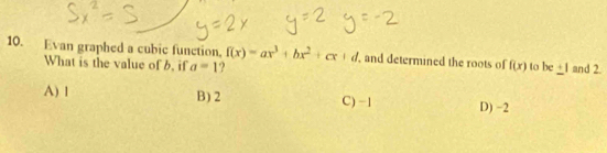 Evan graphed a cubic function, f(x)=ax^3+bx^2+cx+d. and determined the roots of f(x) to bc_ +1 and 2.
What is the value of b, if a=1
A) 1 B) 2 C) −1 D) −2