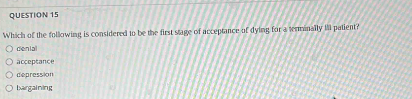 Which of the following is considered to be the first stage of acceptance of dying for a terminally ill patient?
denial
acceptance
depression
bargaining