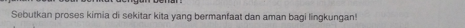 Sebutkan proses kimia di sekitar kita yang bermanfaat dan aman bagi lingkungan!