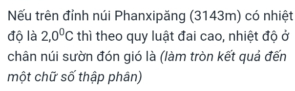 Nếu trên đỉnh núi Phanxipăng (3143m) có nhiệt 
độ là 2,0°C thì theo quy luật đai cao, nhiệt độ ở 
chân núi sườn đón gió là (làm tròn kết quả đến 
một chữ số thập phân)