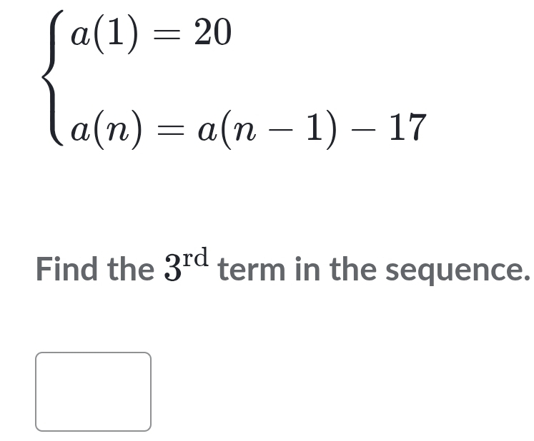 beginarrayl a(1)=20 a(n)=a(n-1)-17endarray.
Find the 3^(rd) term in the sequence.