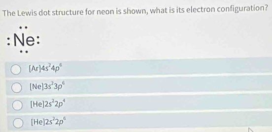 The Lewis dot structure for neon is shown, what is its electron configuration?
:Ne:
[Ar]4s^24p^6
[Ne]3s^23p^6
[He]2s^22p^4
[He]2s^22p^6