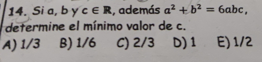 Si a, b y c∈ R , además a^2+b^2=6abc, 
determine el mínimo valor de c.
A) 1/3 B) 1/6 C) 2/3 D) 1 E) 1/2