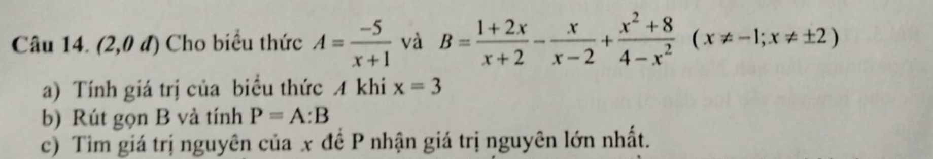 (2,0d) Cho biểu thức A= (-5)/x+1  và B= (1+2x)/x+2 - x/x-2 + (x^2+8)/4-x^2 (x!= -1;x!= ± 2)
a) Tính giá trị của biểu thức A khi x=3
b) Rút gọn B và tính P=A:B
c) Tìm giá trị nguyên của x đề P nhận giá trị nguyên lớn nhất.