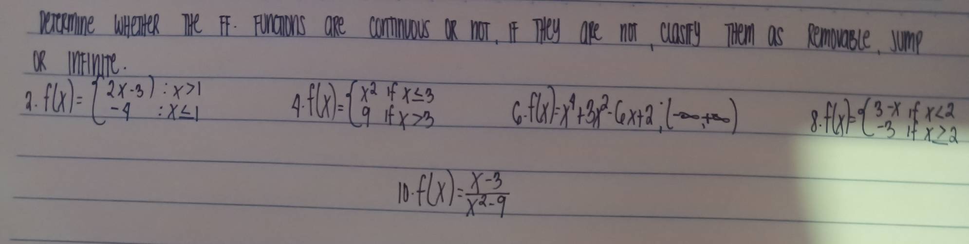 pexcomne utenter Te FF. Finaions are commuous On nor. It They are not clasry Them as Removasce, jump
OR intine.
a. f(x)=beginarrayl 2x-3):x>1 -4:x≤ 1endarray. f(x)=beginarrayl x^2ifx≤ 3 9ifx>3endarray.
A
C. f(x)=x^4+3x^2-6x+2;(-∈fty ,+∈fty )
X. f(x)=beginarrayl 3-xifx<2 -3ifx≥ 2endarray.
10. f(x)= (x-3)/x^2-9 