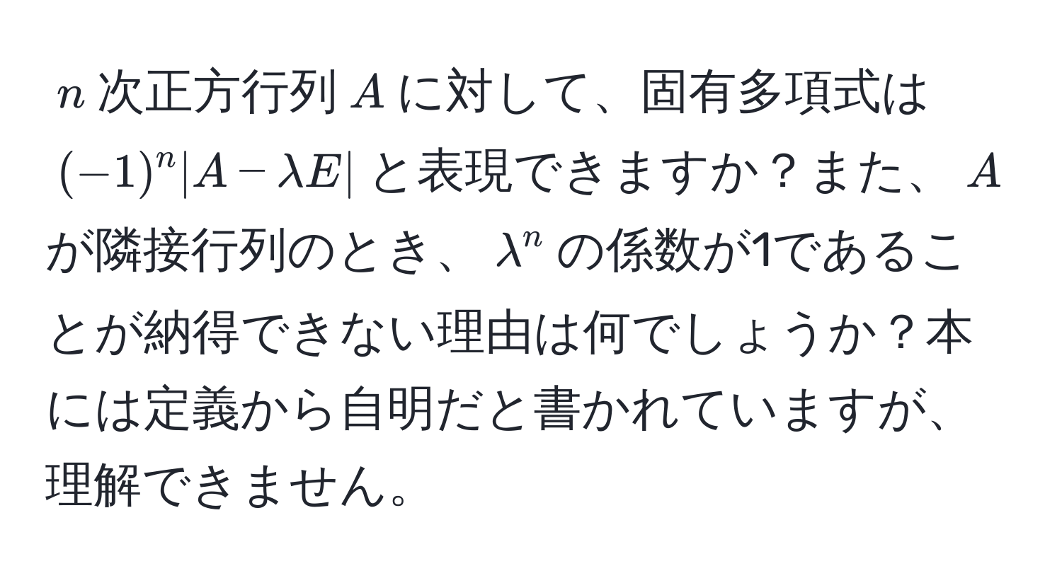 $n$次正方行列$A$に対して、固有多項式は$(-1)^n |A - lambda E|$と表現できますか？また、$A$が隣接行列のとき、$lambda^n$の係数が1であることが納得できない理由は何でしょうか？本には定義から自明だと書かれていますが、理解できません。