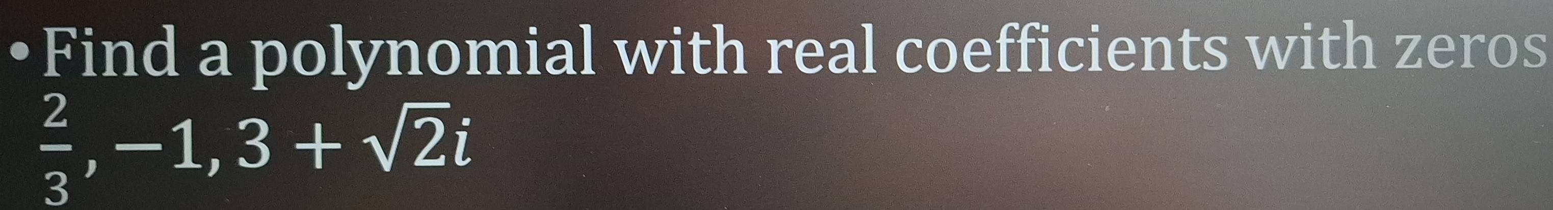 •Find a polynomial with real coefficients with zeros
 2/3 , -1, 3+sqrt(2)i